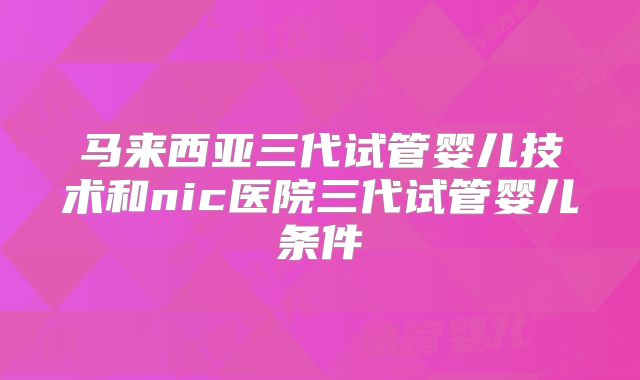 马来西亚三代试管婴儿技术和nic医院三代试管婴儿条件