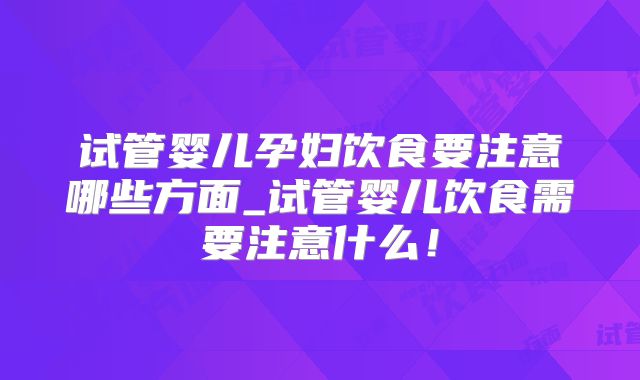 试管婴儿孕妇饮食要注意哪些方面_试管婴儿饮食需要注意什么！
