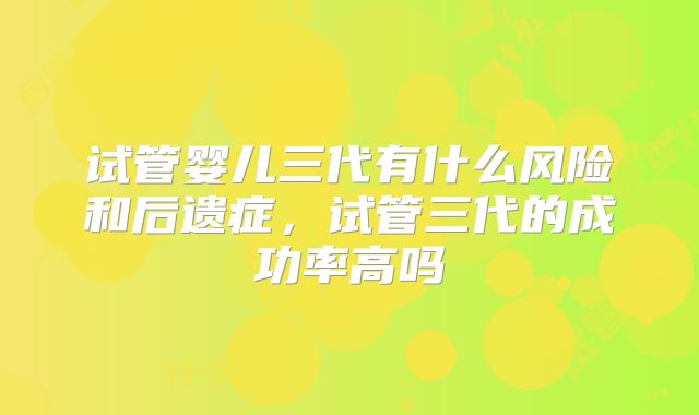试管婴儿三代有什么风险和后遗症,试管三代的成功率高吗