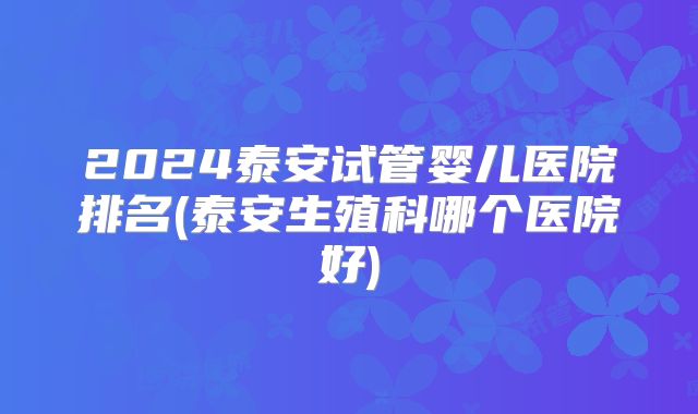 2024泰安试管婴儿医院排名(泰安生殖科哪个医院好)