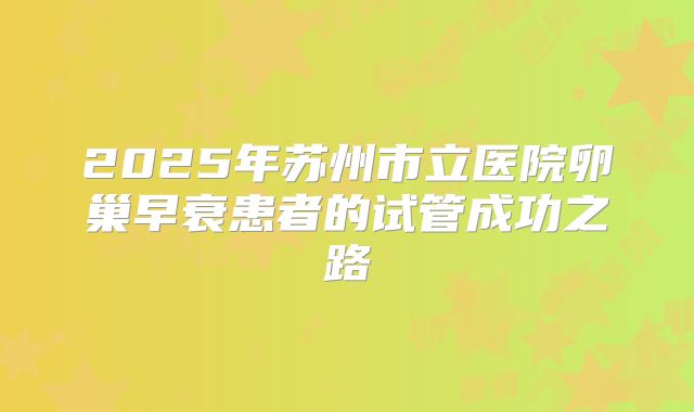 2025年苏州市立医院卵巢早衰患者的试管成功之路
