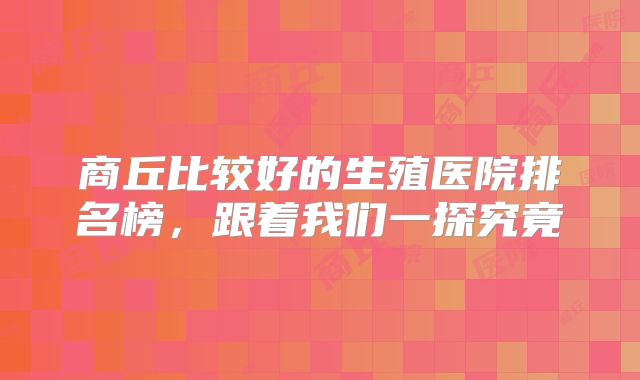 商丘比较好的生殖医院排名榜，跟着我们一探究竟