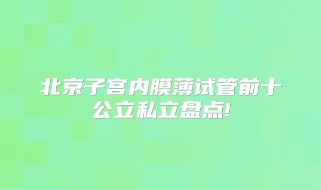 北京子宫内膜薄试管前十公立私立盘点!