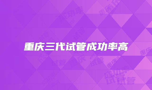 重庆三代试管成功率高