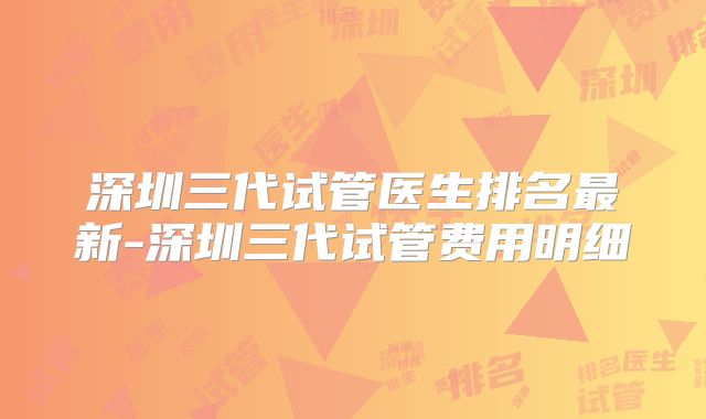 深圳三代试管医生排名最新-深圳三代试管费用明细