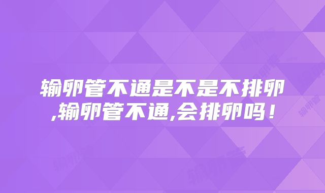 输卵管不通是不是不排卵,输卵管不通,会排卵吗!