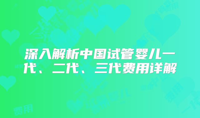 深入解析中国试管婴儿一代、二代、三代费用详解