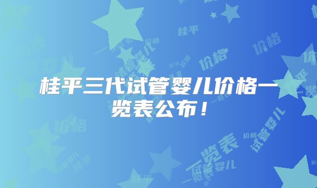 桂平三代试管婴儿价格一览表公布！