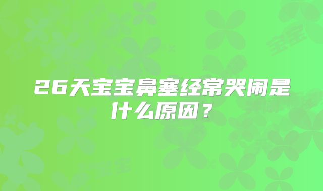26天宝宝鼻塞经常哭闹是什么原因?