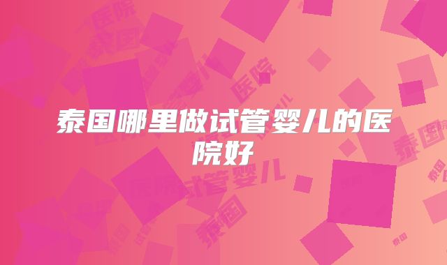 泰国哪里做试管婴儿的医院好