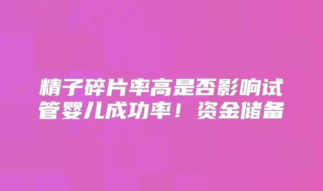 精子碎片率高是否影响试管婴儿成功率！资金储备