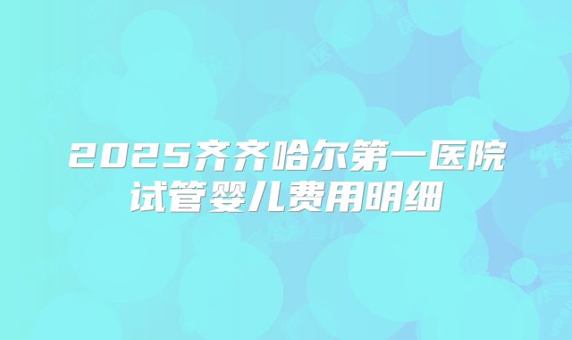 2025齐齐哈尔第一医院试管婴儿费用明细