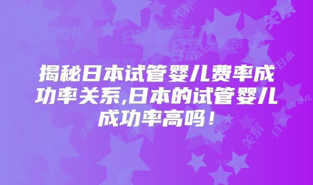 揭秘日本试管婴儿费率成功率关系,日本的试管婴儿成功率高吗！