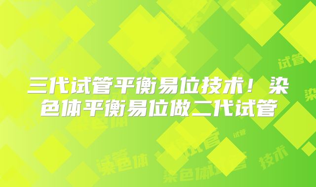 三代试管平衡易位技术！染色体平衡易位做二代试管