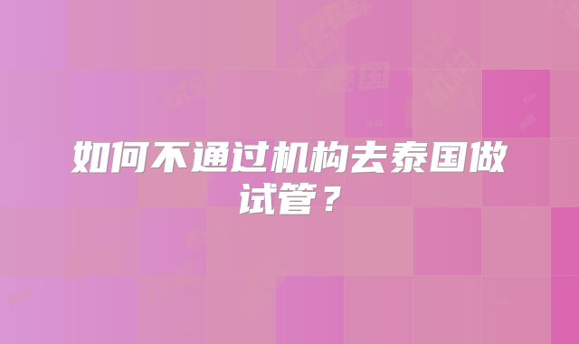 如何不通过机构去泰国做试管?