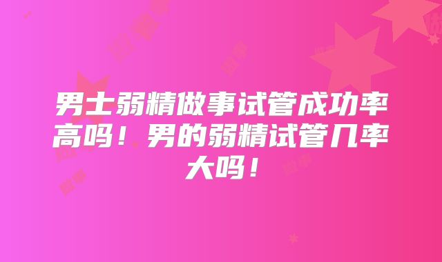 男士弱精做事试管成功率高吗！男的弱精试管几率大吗！