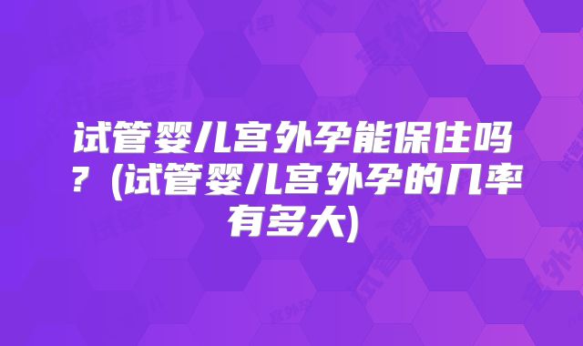 试管婴儿宫外孕能保住吗？(试管婴儿宫外孕的几率有多大)