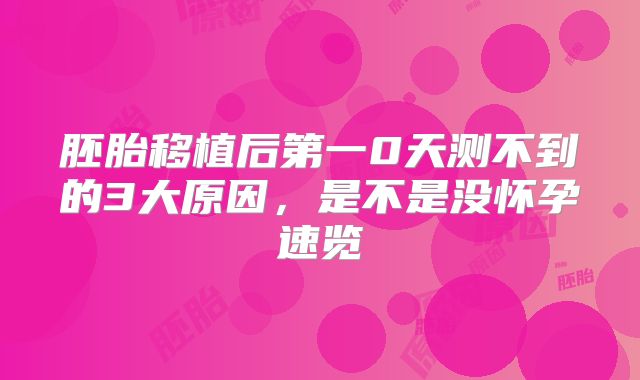 胚胎移植后第一0天测不到的3大原因,是不是没怀孕速览