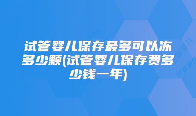 试管婴儿保存最多可以冻多少颗(试管婴儿保存费多少钱一年)