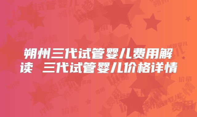 朔州三代试管婴儿费用解读 三代试管婴儿价格详情