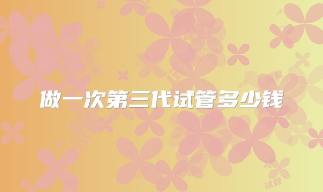 做一次第三代试管多少钱