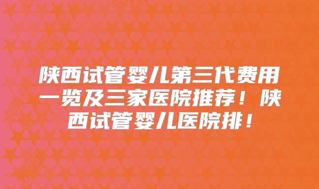 陕西试管婴儿第三代费用一览及三家医院推荐!陕西试管婴儿医院排!