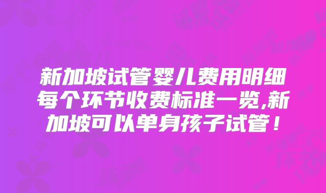 新加坡试管婴儿费用明细每个环节收费标准一览,新加坡可以单身孩子试管!