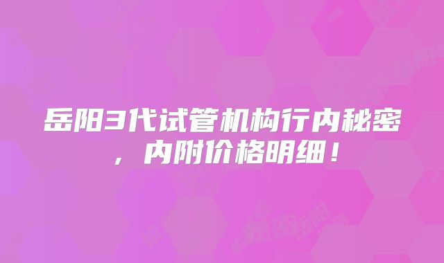 岳阳3代试管机构行内秘密，内附价格明细！