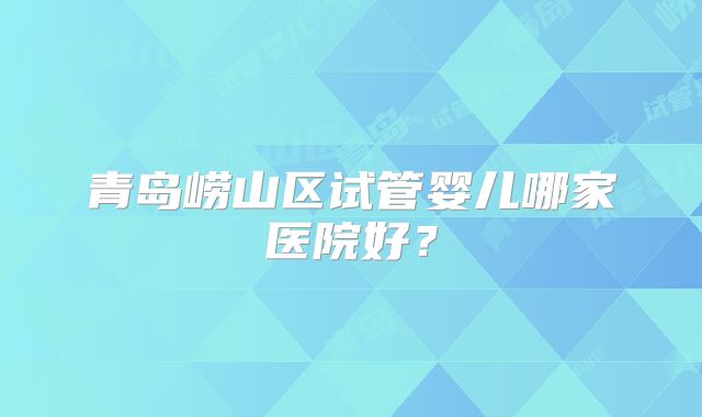 青岛崂山区试管婴儿哪家医院好？