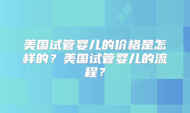 美国试管婴儿的价格是怎样的？美国试管婴儿的流程？