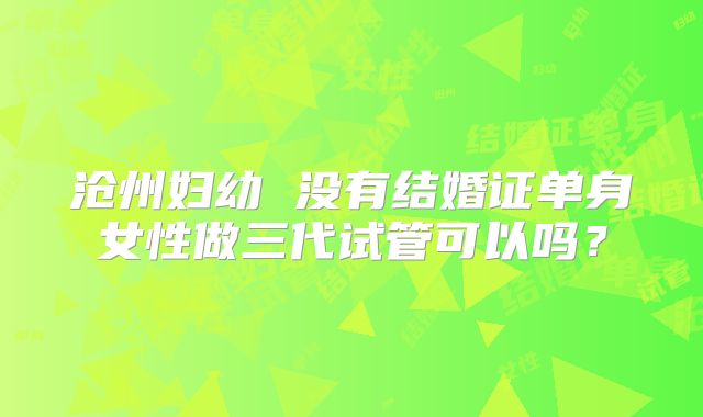 沧州妇幼 没有结婚证单身女性做三代试管可以吗？