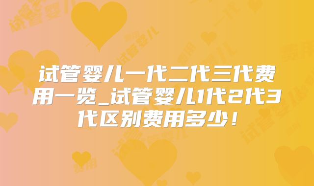 试管婴儿一代二代三代费用一览_试管婴儿1代2代3代区别费用多少！
