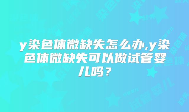 y染色体微缺失怎么办,y染色体微缺失可以做试管婴儿吗？