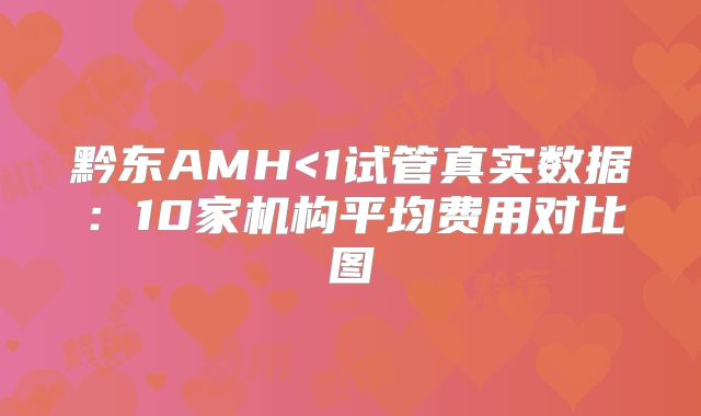 黔东AMH<1试管真实数据:10家机构平均费用对比图