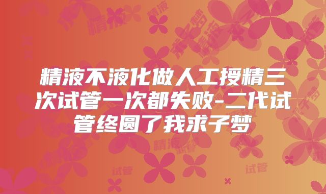 精液不液化做人工授精三次试管一次都失败-二代试管终圆了我求子梦