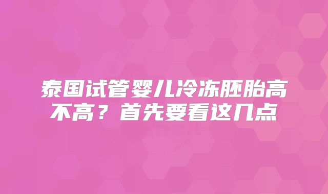 泰国试管婴儿冷冻胚胎高不高？首先要看这几点