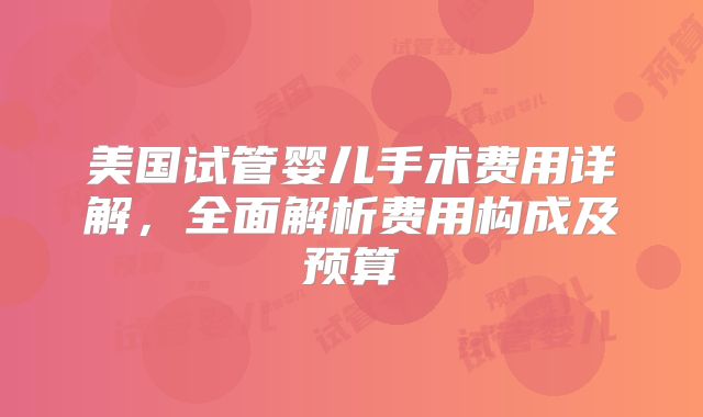 美国试管婴儿手术费用详解,全面解析费用构成及预算