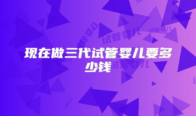 现在做三代试管婴儿要多少钱