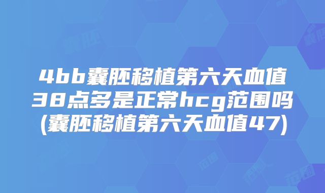 4bb囊胚移植第六天血值38点多是正常hcg范围吗(囊胚移植第六天血值47)