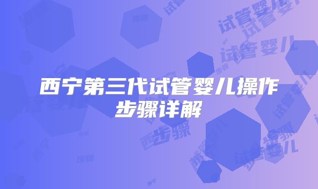 西宁第三代试管婴儿操作步骤详解