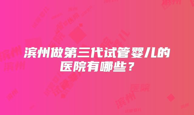 滨州做第三代试管婴儿的医院有哪些？