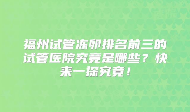 福州试管冻卵排名前三的试管医院究竟是哪些?快来一探究竟!