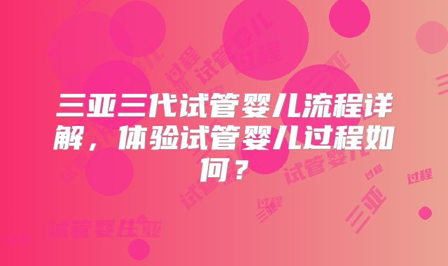 三亚三代试管婴儿流程详解,体验试管婴儿过程如何?