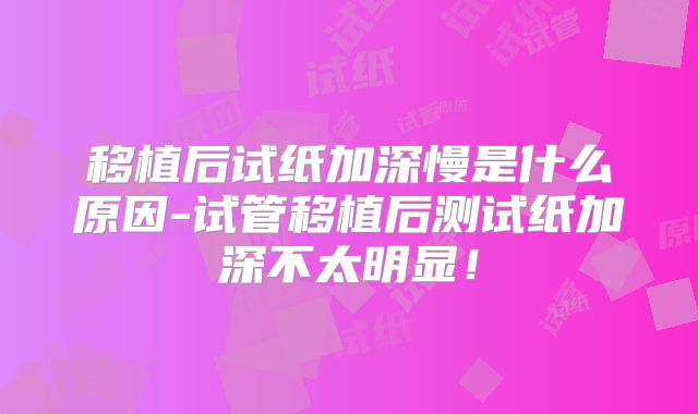 移植后试纸加深慢是什么原因-试管移植后测试纸加深不太明显！
