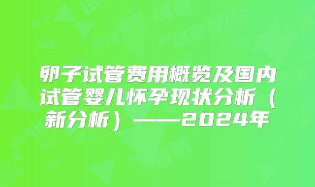 卵子试管费用概览及国内试管婴儿怀孕现状分析（新分析）——2024年