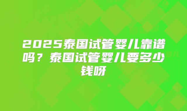 2025泰国试管婴儿靠谱吗？泰国试管婴儿要多少钱呀
