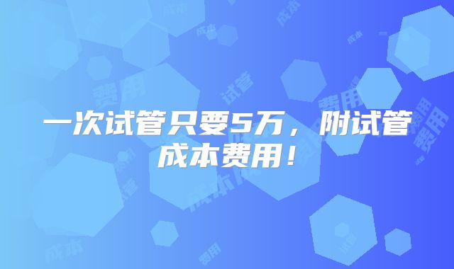 一次试管只要5万,附试管成本费用!