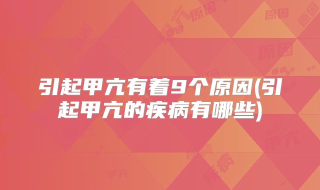 引起甲亢有着9个原因(引起甲亢的疾病有哪些)