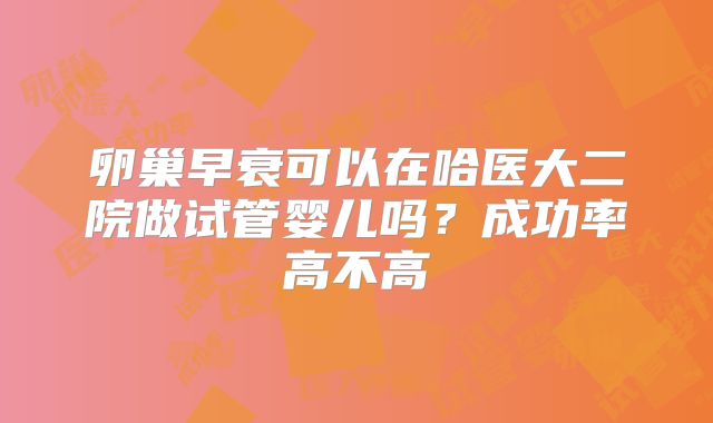 卵巢早衰可以在哈医大二院做试管婴儿吗?成功率高不高