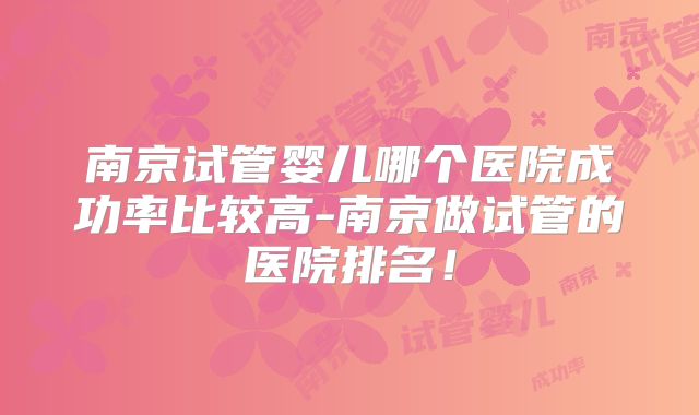 南京试管婴儿哪个医院成功率比较高-南京做试管的医院排名!
